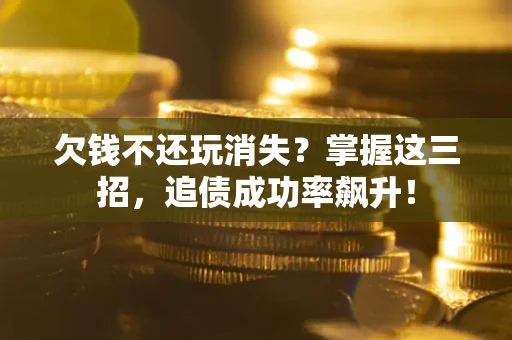 济南欠钱不还玩消失?掌握这三招,追债成功率飙升! 济南欠钱不还玩消失?掌握这三招,追债成功率飙升!
